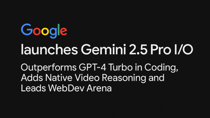 Google Launches Gemini 2.5 Pro I/O: Outperforms GPT-4 in Coding, Supports Native Video Understanding and Leads WebDev Arena