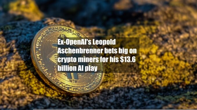 Ex-OpenAI's Leopold Aschenbrenner bets big on crypto miners for his $13.6 billion AI play